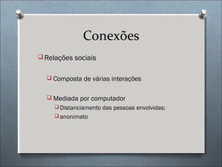 Conexões
 Relações sociais


   Composta de várias interações


   Mediada por computador
      Distanciamento das pessoas envolvidas;
      anonimato
 