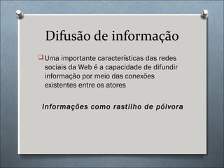 Difusão de informação
 Uma importante características das redes
  sociais da Web é a capacidade de difundir
  informação por meio das conexões
  existentes entre os atores

 Informações como rastilho de pólvora
 