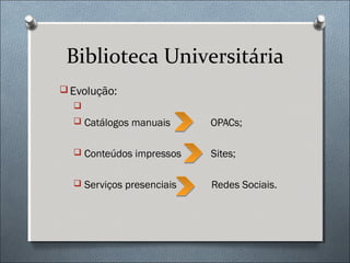 Biblioteca Universitária
 Evolução:
  
   Catálogos manuais      OPACs;

   Conteúdos impressos    Sites;

   Serviços presenciais   Redes Sociais.
 