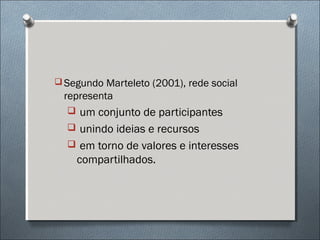  Segundo Marteleto (2001), rede social
  representa
   um conjunto de participantes
   unindo ideias e recursos
   em torno de valores e interesses
    compartilhados.
 