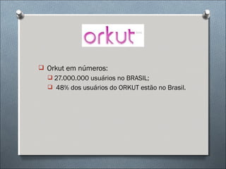  Orkut em números:
   27.000.000 usuários no BRASIL;
   48% dos usuários do ORKUT estão no Brasil.
 