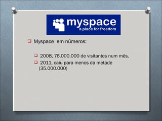  Myspace em números:


   2008, 76.000.000 de visitantes num mês.
   2011, caiu para menos da metade
    (35.000.000)
 