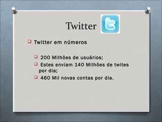 Twitter
 Twitter em números


   200 Milhões de usuários;
   Estes enviam 140 Milhões de twites
   por dia;
   460 Mil novas contas por dia.
 