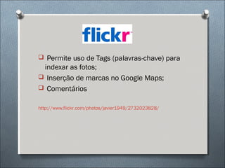  Permite uso de Tags (palavras-chave) para
 indexar as fotos;
 Inserção de marcas no Google Maps;
 Comentários


http://www.flickr.com/photos/javier1949/2732023828/
 