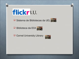 B.U.
 Sistema de Bibliotecas da UEL


 Biblioteca da ECA


 Cornel University Library
 