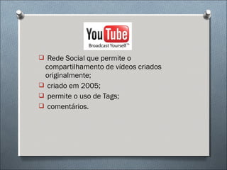  Rede Social que permite o
 compartilhamento de vídeos criados
 originalmente;
 criado em 2005;
 permite o uso de Tags;
 comentários.
 