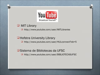  MIT Library
   http://www.youtube.com/user/MITLibraries



 Hofstra University Library
   http://www.youtube.com/user/HULconnect?ob=5



 Sistema de Bibliotecas da UFSC
   http://www.youtube.com/user/BIBLIOTECASUFSC
 