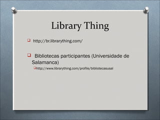 Library Thing
 http://br.librarything.com/



 Bibliotecas participantes (Universidade de
  Salamanca)
   http://www.librarything.com/profile/bibliotecasusal
 