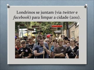 Londrinos se juntam (via twitter e
facebook) para limpar a cidade (2011).
 