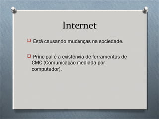 Internet
 Está causando mudanças na sociedade.


 Principal é a existência de ferramentas de
  CMC (Comunicação mediada por
  computador).
 