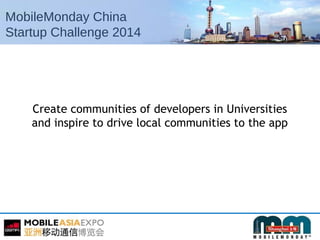 MobileMonday China
Startup Challenge 2014
Create communities of developers in Universities
and inspire to drive local communities to the app
 