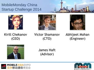 MobileMonday China
Startup Challenge 2014
Kirill Chekanov
(CEO)
Abhijeet Mohan
(Engineer)
James Haft
(Advisor)
Victor Shamanov
(CTO)
 