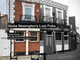 Stoke Newington’s Lost Pubs
Amir Dotan
www.StokeNewingtonHistory.com
 