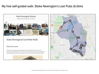 My free self-guided walk: Stoke Newington’s Lost Pubs (6.5km)
https://stokenewingtonhistory.com/stoke-newingtons-lost-pubs-walk
 