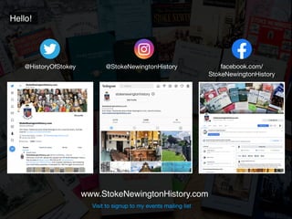 www.StokeNewingtonHistory.com
@HistoryOfStokey @StokeNewingtonHistory facebook.com/
StokeNewingtonHistory
Hello!
Visit to signup to my events mailing list
 