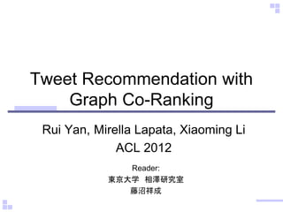 Tweet Recommendation with
    Graph Co-Ranking
 Rui Yan, Mirella Lapata, Xiaoming Li
              ACL 2012
               Reader:
            東京大学 相澤研究室
               藤沼祥成
 