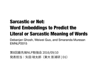 Sarcastic or Not:
Word Embeddings to Predict the
Literal or Sarcastic Meaning of Words
Debanjan Ghosh, Weiwei Guo, and Smaranda Muresan

EMNLP2015
1
 