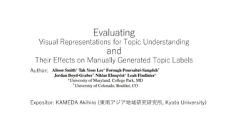 Evaluating
Visual Representations for Topic Understanding
and
Their Effects on Manually Generated Topic Labels
Author:
Expositor: KAMEDA Akihiro (東南アジア地域研究研究所, Kyoto University)
 