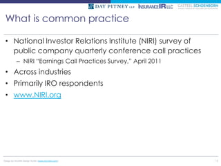 What is common practice

 • National Investor Relations Institute (NIRI) survey of
   public company quarterly conference call practices
          – NIRI “Earnings Call Practices Survey,” April 2011
 • Across industries
 • Primarily IRO respondents
 • www.NIRI.org




Design by McMIM Design Studio (www.mcmim.com)                   16
 