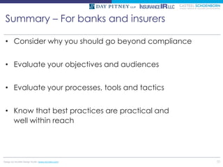 Summary – For banks and insurers

 • Consider why you should go beyond compliance


 • Evaluate your objectives and audiences


 • Evaluate your processes, tools and tactics


 • Know that best practices are practical and
   well within reach




Design by McMIM Design Studio (www.mcmim.com)     50
 