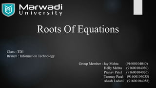 Roots Of Equations
Class : TD1
Branch : Information Technology
Group Member : Jay Mehta (91600104040)
Helly Mehta (91600104030)
Pranav Patel (91600104026)
Tanmay Patel (91600104033)
Akash Ladani (91600104058)
 