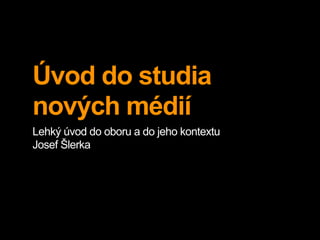 Úvod do studia
nových médií
Lehký úvod do oboru a do jeho kontextu
Josef Šlerka
 