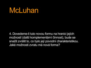 McLuhan

4. Dovedeme-li tuto novou formu na hranici jejích
možností (další komplementární činnost), bude se
snažit zvrátit...