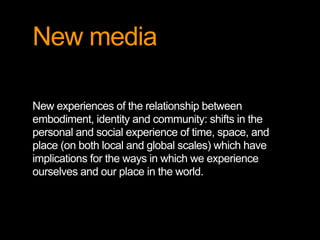 New media

New experiences of the relationship between
embodiment, identity and community: shifts in the
personal and soci...