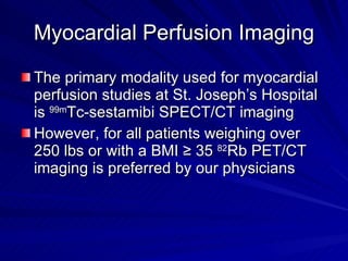 Myocardial Perfusion Imaging The primary modality used for myocardial perfusion studies at St. Joseph’s Hospital is  99m Tc-sestamibi SPECT/CT imaging However, for all patients weighing over 250 lbs or with a BMI  ≥ 35  82 Rb PET/CT imaging is preferred by our physicians 