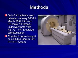 Methods Out of all patients seen between January 2008 & March 2009 thirty-six  (25 male, 11 female) underwent both  82 Rb PET/CT MPI & cardiac catheterization  All patients were imaged on a Philips Gemini GXL PET/CT system 
