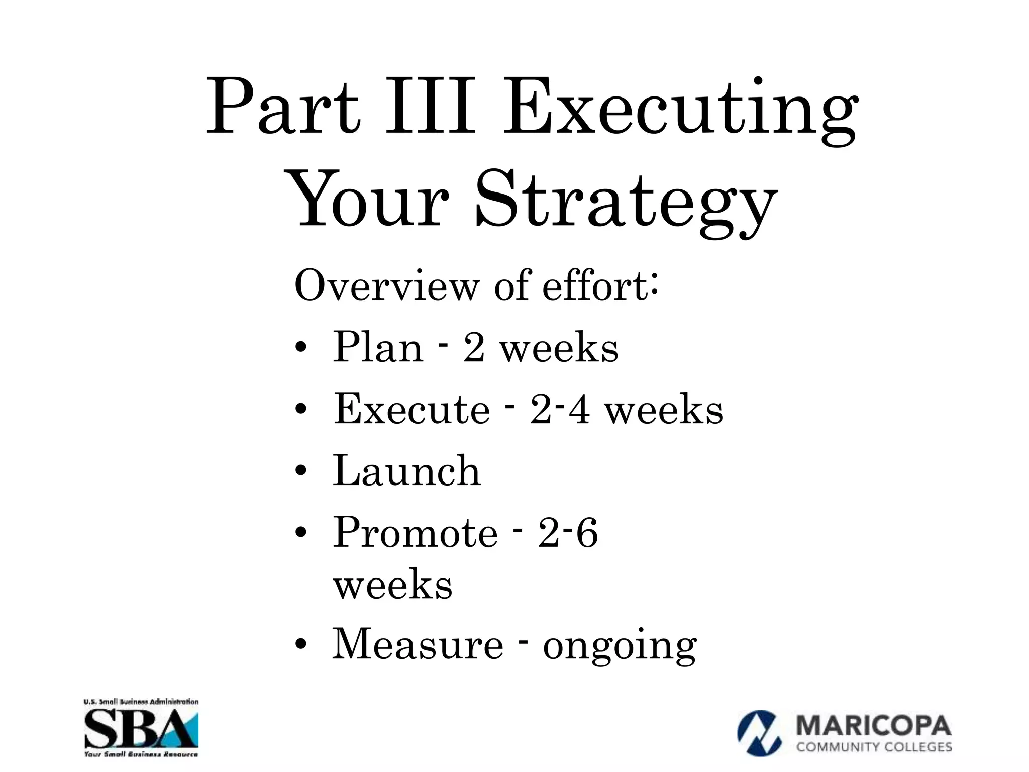 Part III Executing
Your Strategy
Overview of effort:
• Plan - 2 weeks
• Execute - 2-4 weeks
• Launch
• Promote - 2-6
weeks
• Measure - ongoing
 