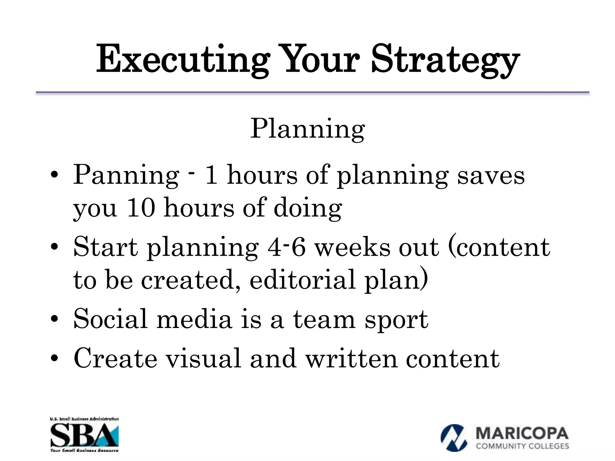 Executing Your Strategy
Planning
• Panning - 1 hours of planning saves
you 10 hours of doing
• Start planning 4-6 weeks out (content
to be created, editorial plan)
• Social media is a team sport
• Create visual and written content
 