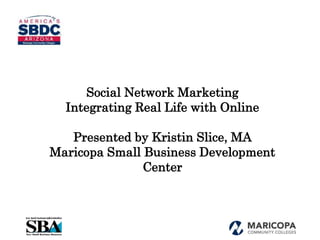Social Network Marketing
Integrating Real Life with Online
Presented by Kristin Slice, MA
Maricopa Small Business Developm...