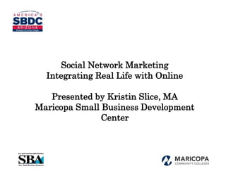 Social Network Marketing
Integrating Real Life with Online
Presented by Kristin Slice, MA
Maricopa Small Business Development
Center
 