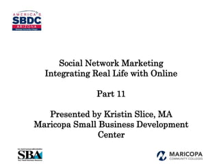 Social Network Marketing
Integrating Real Life with Online
Part 11
Presented by Kristin Slice, MA
Maricopa Small Business Development
Center
 