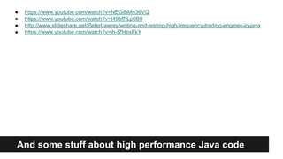 And some stuff about high performance Java code
● https://www.youtube.com/watch?v=NEG8tMn36VQ
● https://www.youtube.com/watch?v=t49bfPLp0B0
● http://www.slideshare.net/PeterLawrey/writing-and-testing-high-frequency-trading-engines-in-java
● https://www.youtube.com/watch?v=ih-IZHpxFkY
 