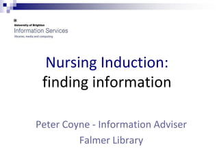 Nursing Induction:
 finding information

Peter Coyne - Information Adviser
         Falmer Library
 