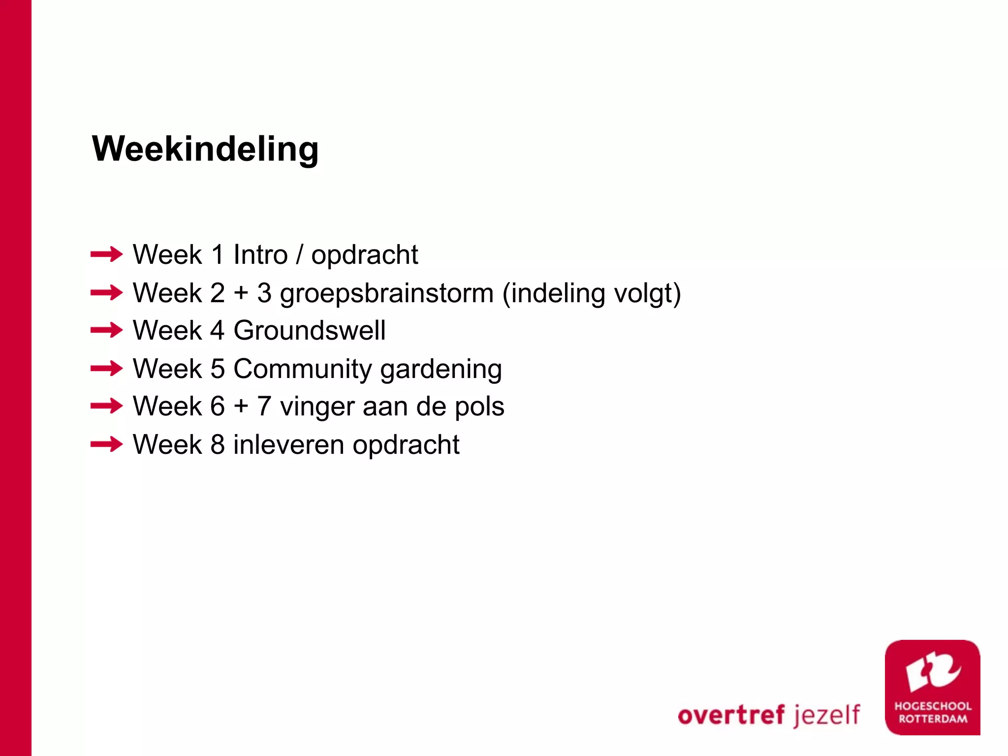 Weekindeling

  Week 1 Intro / opdracht
  Week 2 + 3 groepsbrainstorm (indeling volgt)
  Week 4 Groundswell
  Week 5 Community gardening
  Week 6 + 7 vinger aan de pols
  Week 8 inleveren opdracht
 