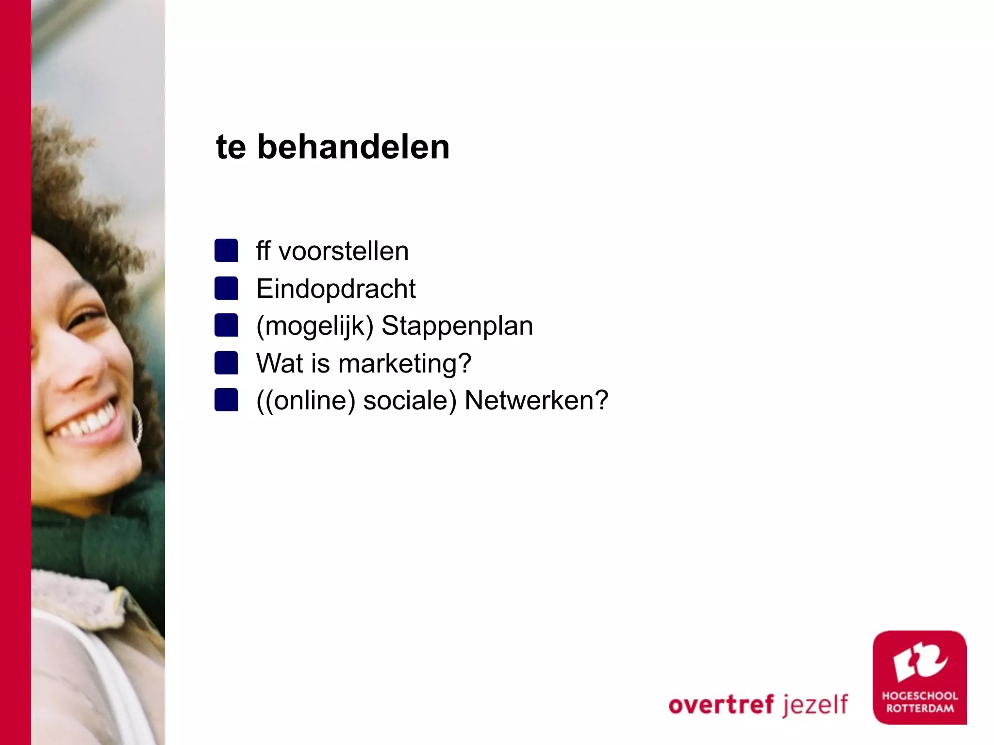 te behandelen

  ff voorstellen
  Eindopdracht
  (mogelijk) Stappenplan
  Wat is marketing?
  ((online) sociale) Netwerken?
 