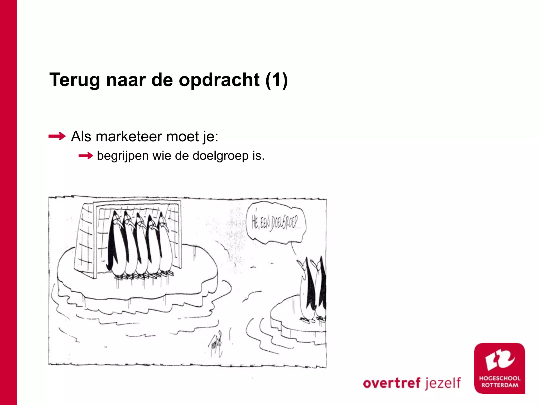 Terug naar de opdracht (1)

  Als marketeer moet je:
     begrijpen wie de doelgroep is.
 