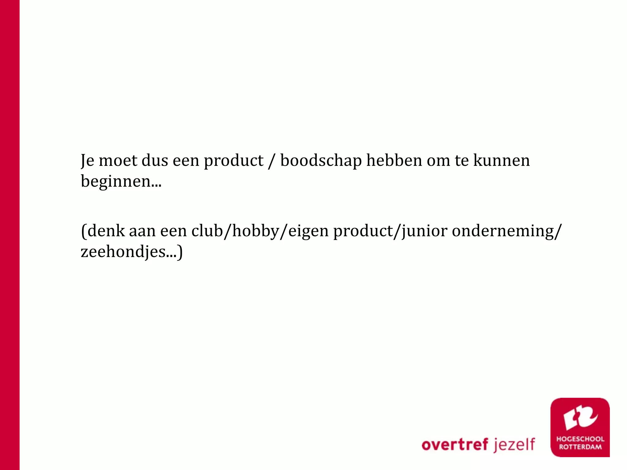 Je moet dus een product / boodschap hebben om te kunnen 
beginnen...

(denk aan een club/hobby/eigen product/junior onderneming/
zeehondjes...)
 