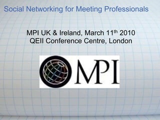 Social Networking for Meeting Professionals
MPI UK & Ireland, March 11th 2010
QEII Conference Centre, London
 