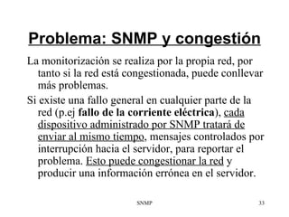 Problema: SNMP y congestión <ul><li>La monitorización se realiza por la propia red, por tanto si la red está congestionada...