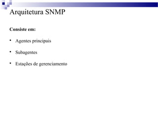 Arquitetura SNMP
Consiste em:
 Agentes principais
 Subagentes
 Estações de gerenciamento
 