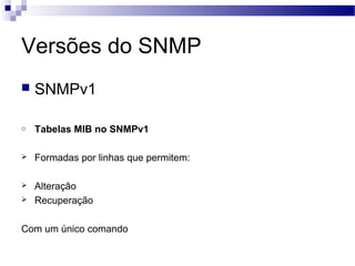 Versões do SNMP
 SNMPv1
o Tabelas MIB no SNMPv1
 Formadas por linhas que permitem:
 Alteração
 Recuperação
Com um único comando
 