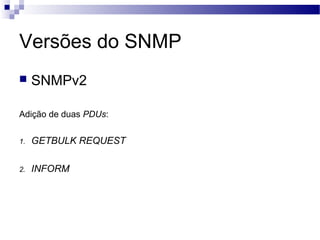 Versões do SNMP
 SNMPv2
Adição de duas PDUs:
1. GETBULK REQUEST
2. INFORM
 