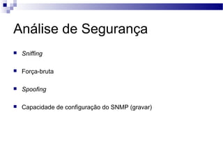 Análise de Segurança
 Sniffing
 Força-bruta
 Spoofing
 Capacidade de configuração do SNMP (gravar)
 