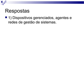 Respostas
 1) Dispositivos gerenciados, agentes e
redes de gestão de sistemas.
 