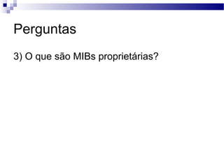 Perguntas
3) O que são MIBs proprietárias?
 