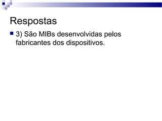 Respostas
 3) São MIBs desenvolvidas pelos
fabricantes dos dispositivos.
 